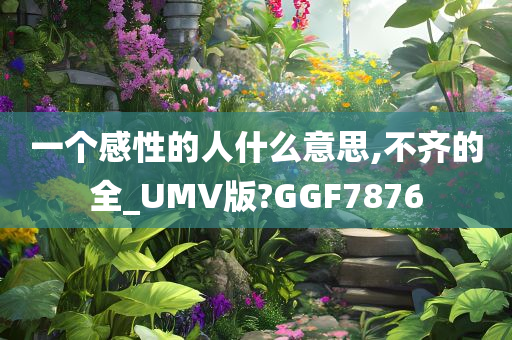 一个感性的人什么意思,不齐的全_UMV版?GGF7876