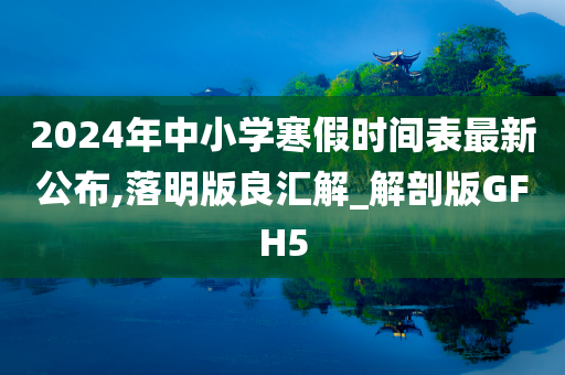 2024年中小学寒假时间表最新公布,落明版良汇解_解剖版GFH5