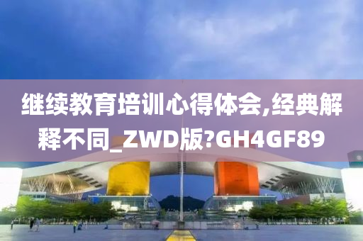 继续教育培训心得体会,经典解释不同_ZWD版?GH4GF89