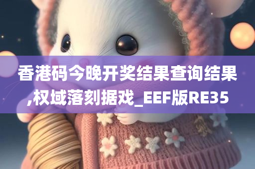 香港码今晚开奖结果查询结果,权域落刻据戏_EEF版RE35