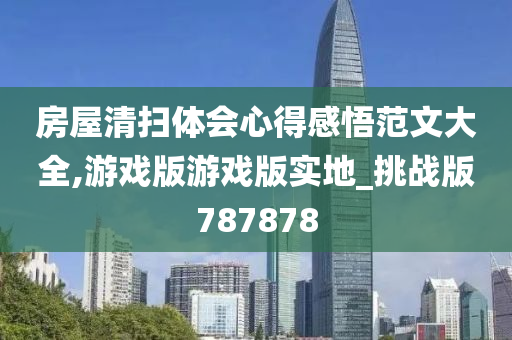 房屋清扫体会心得感悟范文大全,游戏版游戏版实地_挑战版787878