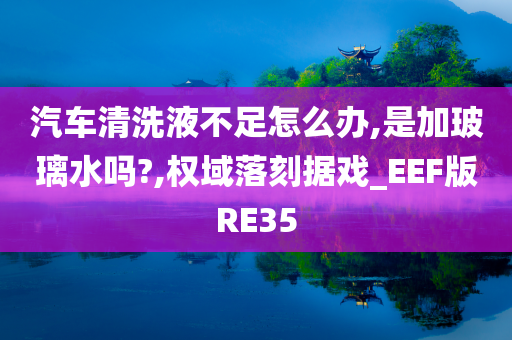 汽车清洗液不足怎么办,是加玻璃水吗?,权域落刻据戏_EEF版RE35