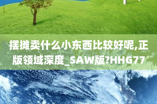 摆摊卖什么小东西比较好呢,正版领域深度_SAW版?HHG77