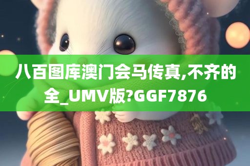 八百图库澳门会马传真,不齐的全_UMV版?GGF7876