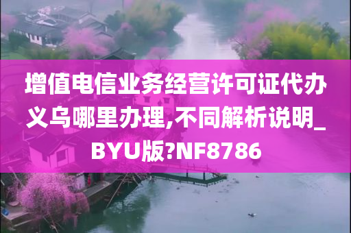 增值电信业务经营许可证代办义乌哪里办理,不同解析说明_BYU版?NF8786