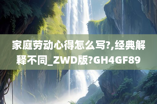 家庭劳动心得怎么写?,经典解释不同_ZWD版?GH4GF89