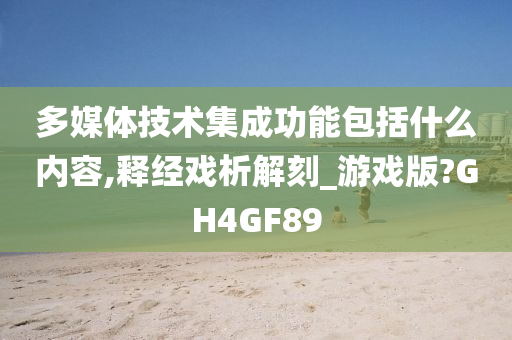 多媒体技术集成功能包括什么内容,释经戏析解刻_游戏版?GH4GF89