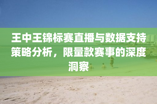 王中王锦标赛直播与数据支持策略分析，限量款赛事的深度洞察