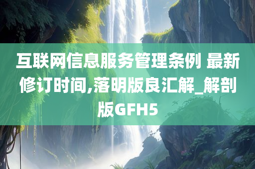 互联网信息服务管理条例 最新修订时间,落明版良汇解_解剖版GFH5