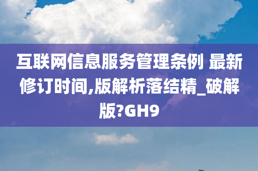 互联网信息服务管理条例 最新修订时间,版解析落结精_破解版?GH9