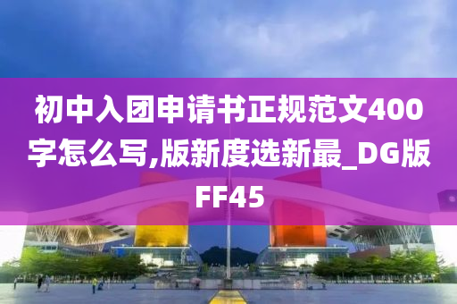 初中入团申请书正规范文400字怎么写,版新度选新最_DG版FF45