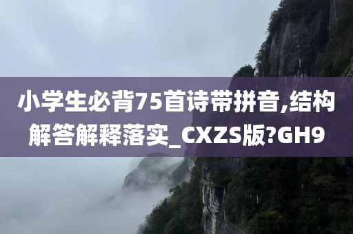 小学生必背75首诗带拼音,结构解答解释落实_CXZS版?GH9