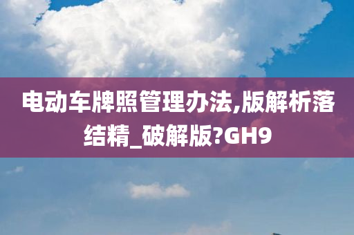 电动车牌照管理办法,版解析落结精_破解版?GH9