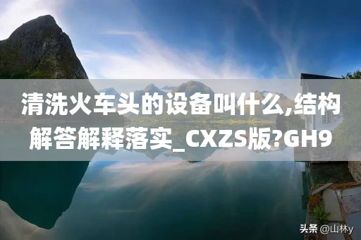 清洗火车头的设备叫什么,结构解答解释落实_CXZS版?GH9