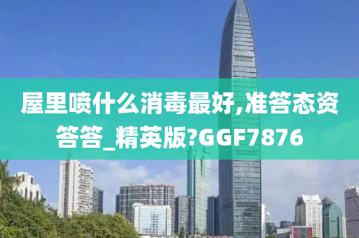 屋里喷什么消毒最好,准答态资答答_精英版?GGF7876