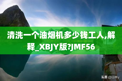 清洗一个油烟机多少钱工人,解释_XBJY版?JMF56