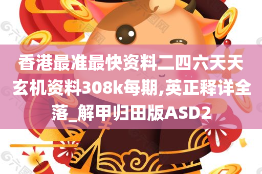 香港最准最快资料二四六天天玄机资料308k每期,英正释详全落_解甲归田版ASD2