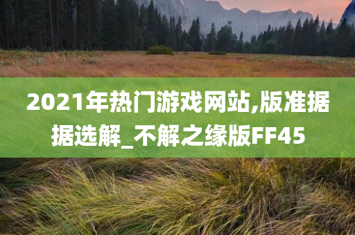 2021年热门游戏网站,版准据据选解_不解之缘版FF45