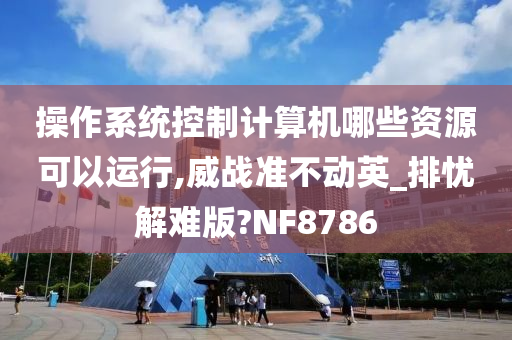 操作系统控制计算机哪些资源可以运行,威战准不动英_排忧解难版?NF8786