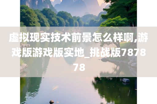 虚拟现实技术前景怎么样啊,游戏版游戏版实地_挑战版787878