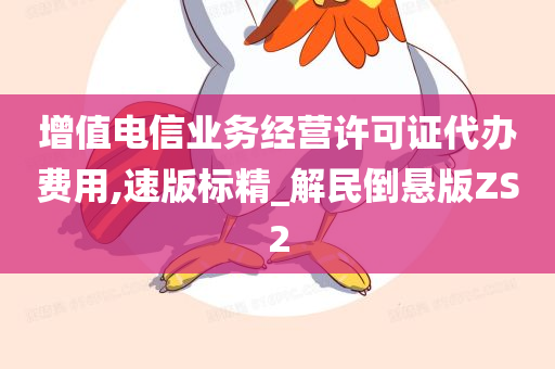 增值电信业务经营许可证代办费用,速版标精_解民倒悬版ZS2