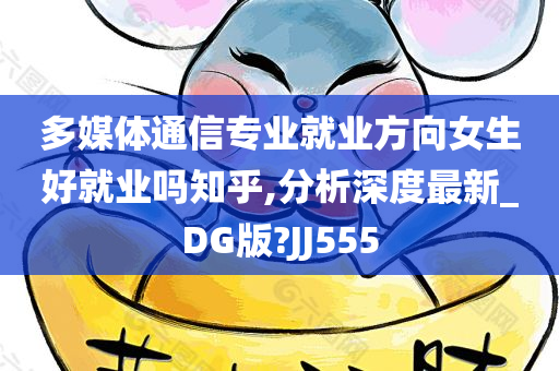 多媒体通信专业就业方向女生好就业吗知乎,分析深度最新_DG版?JJ555