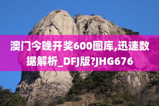 澳门今晚开奖600图库,迅速数据解析_DFJ版?JHG676