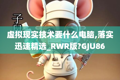 虚拟现实技术要什么电脑,落实迅速精选_RWR版?GJU86