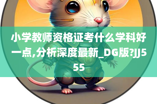 小学教师资格证考什么学科好一点,分析深度最新_DG版?JJ555