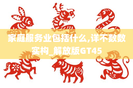 家庭服务业包括什么,详不数数实构_解放版GT45