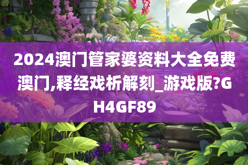 2024澳门管家婆资料大全免费澳门,释经戏析解刻_游戏版?GH4GF89