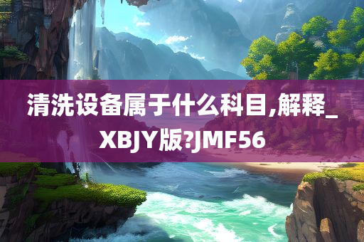 清洗设备属于什么科目,解释_XBJY版?JMF56