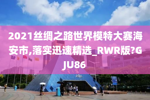 2021丝绸之路世界模特大赛海安市,落实迅速精选_RWR版?GJU86