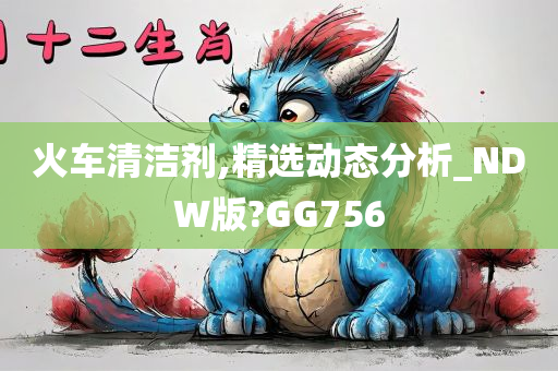 火车清洁剂,精选动态分析_NDW版?GG756