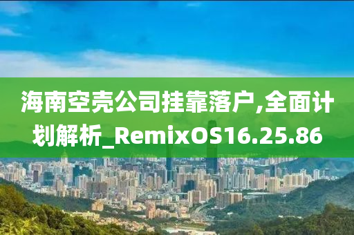 海南空壳公司挂靠落户,全面计划解析_RemixOS16.25.86