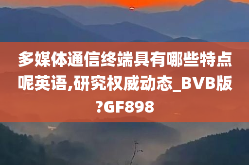 多媒体通信终端具有哪些特点呢英语,研究权威动态_BVB版?GF898