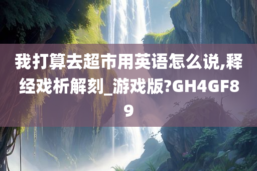 我打算去超市用英语怎么说,释经戏析解刻_游戏版?GH4GF89