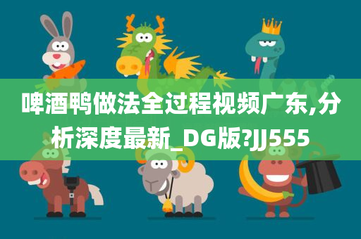 啤酒鸭做法全过程视频广东,分析深度最新_DG版?JJ555