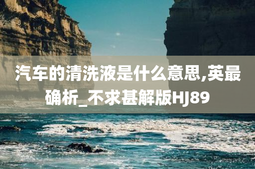 汽车的清洗液是什么意思,英最确析_不求甚解版HJ89