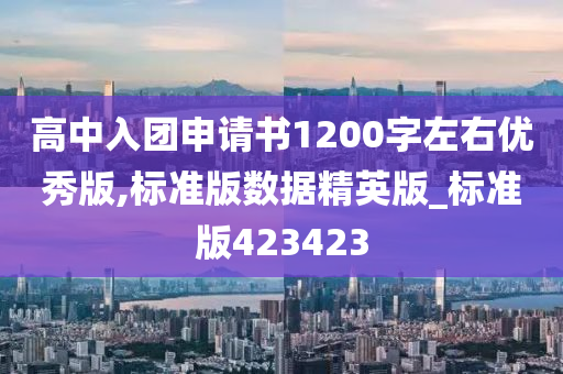 高中入团申请书1200字左右优秀版,标准版数据精英版_标准版423423