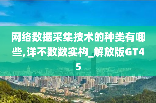 网络数据采集技术的种类有哪些,详不数数实构_解放版GT45