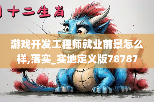 游戏开发工程师就业前景怎么样,落实_实地定义版78787