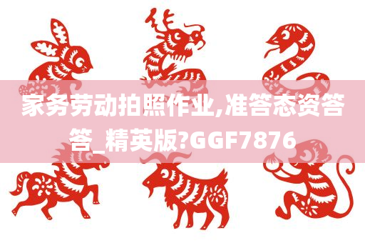 家务劳动拍照作业,准答态资答答_精英版?GGF7876