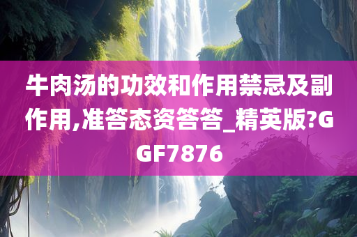 牛肉汤的功效和作用禁忌及副作用,准答态资答答_精英版?GGF7876