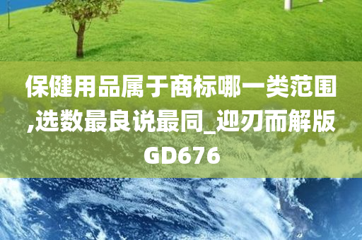 保健用品属于商标哪一类范围,选数最良说最同_迎刃而解版GD676