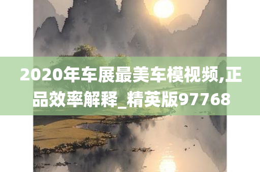 2020年车展最美车模视频,正品效率解释_精英版97768