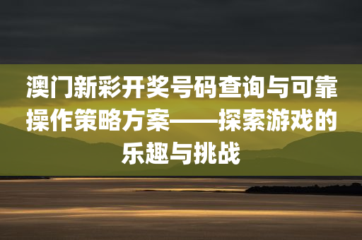 澳门新彩开奖号码查询与可靠操作策略方案——探索游戏的乐趣与挑战