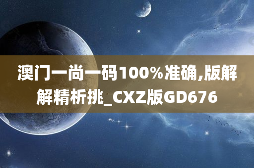 澳门一尚一码100%准确,版解解精析挑_CXZ版GD676