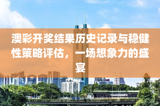 澳彩开奖结果历史记录与稳健性策略评估，一场想象力的盛宴