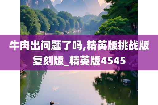 牛肉出问题了吗,精英版挑战版复刻版_精英版4545